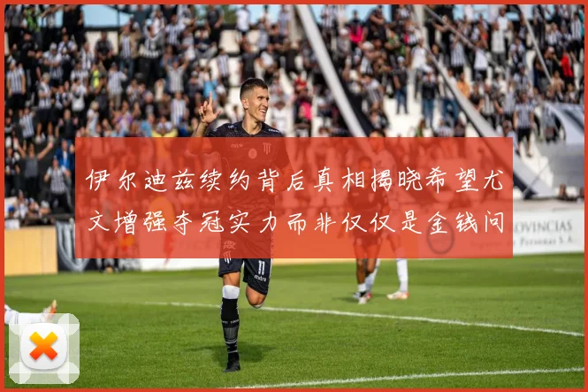伊尔迪兹续约背后真相揭晓希望尤文增强夺冠实力而非仅仅是金钱问题
